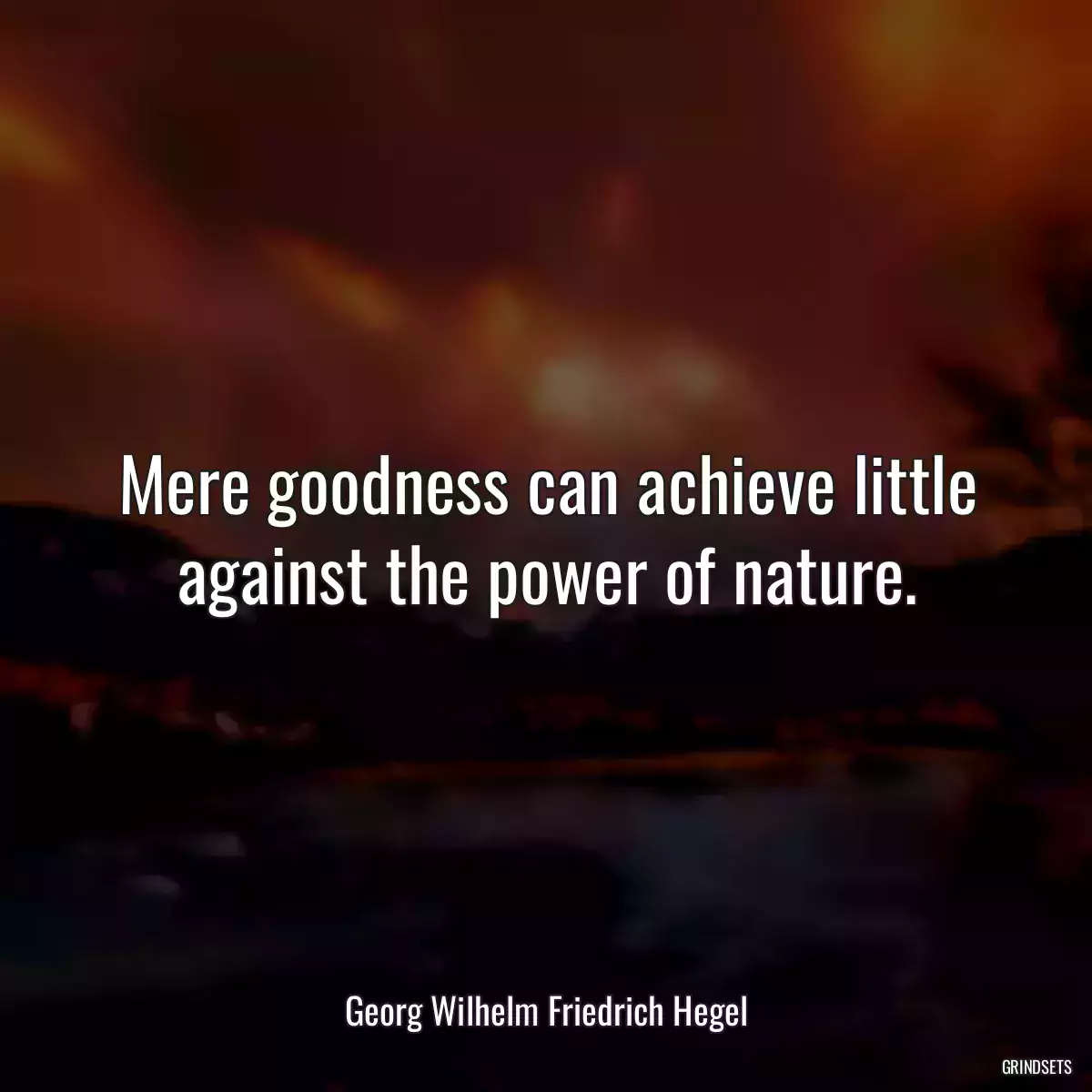 Mere goodness can achieve little against the power of nature.