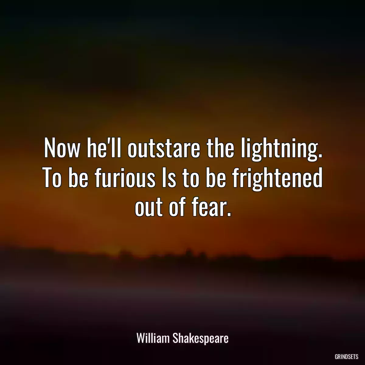 Now he\'ll outstare the lightning. To be furious Is to be frightened out of fear.