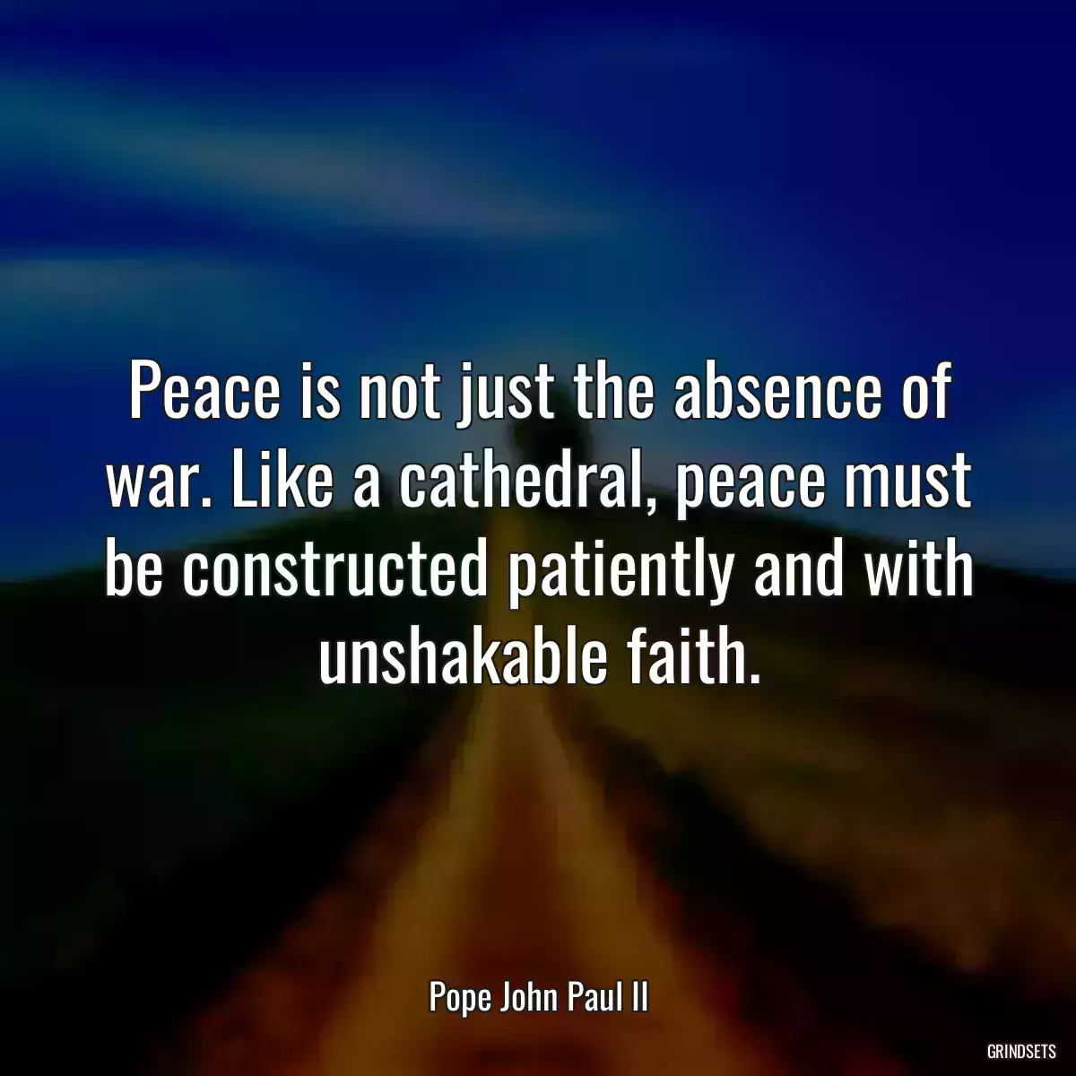 Peace is not just the absence of war. Like a cathedral, peace must be constructed patiently and with unshakable faith.