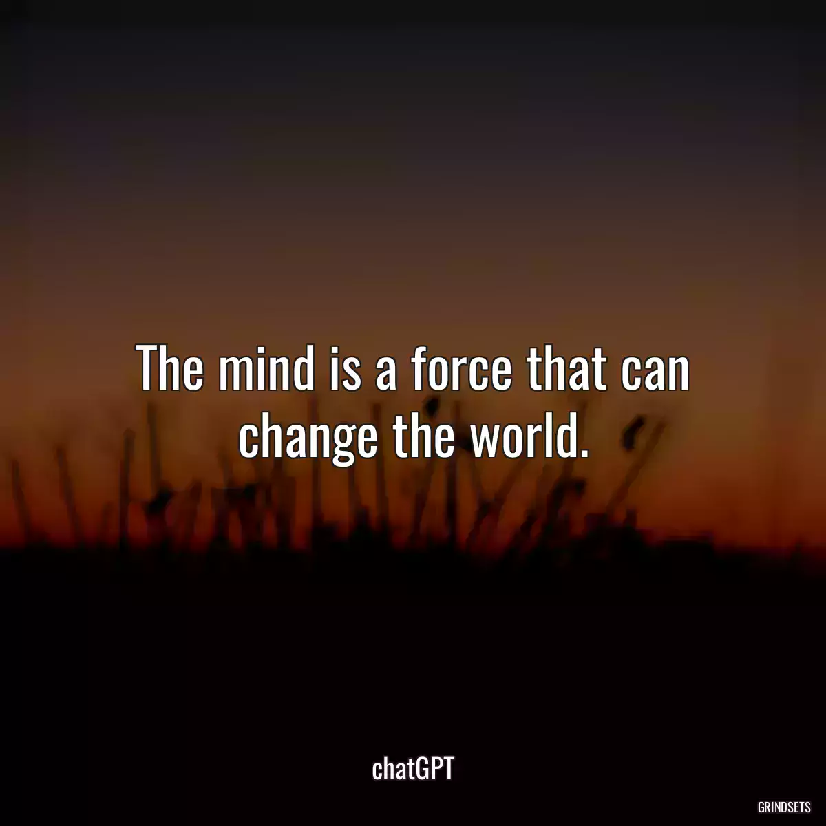 The mind is a force that can change the world.