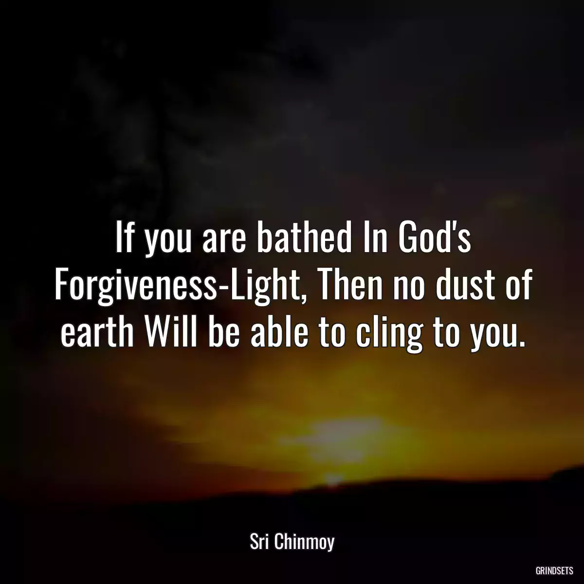 If you are bathed In God\'s Forgiveness-Light, Then no dust of earth Will be able to cling to you.