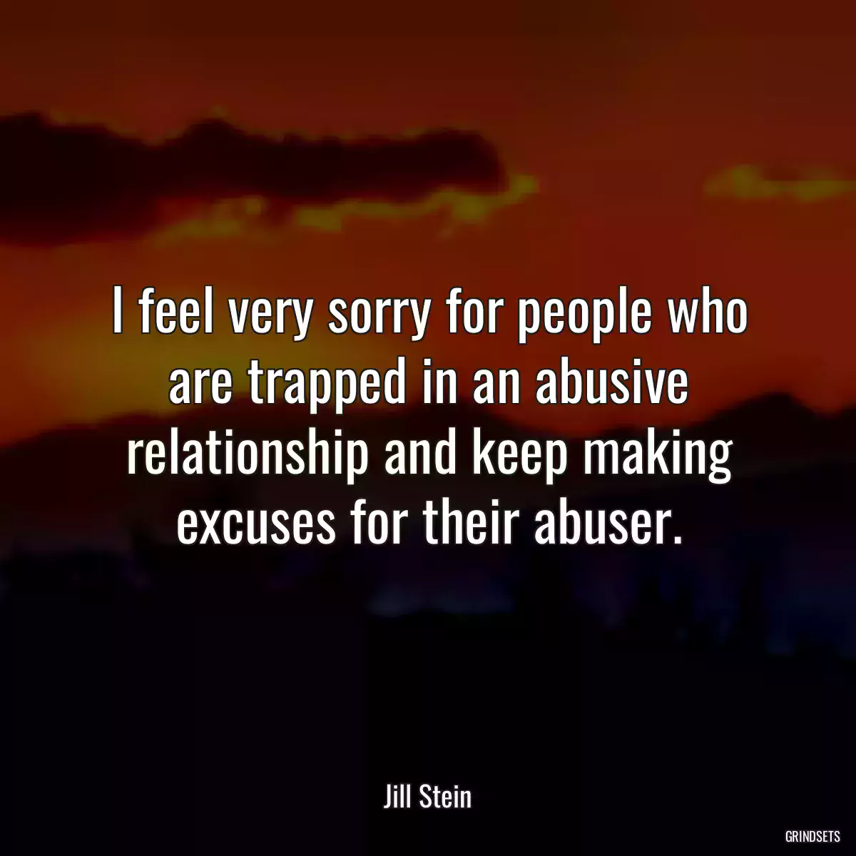 I feel very sorry for people who are trapped in an abusive relationship and keep making excuses for their abuser.