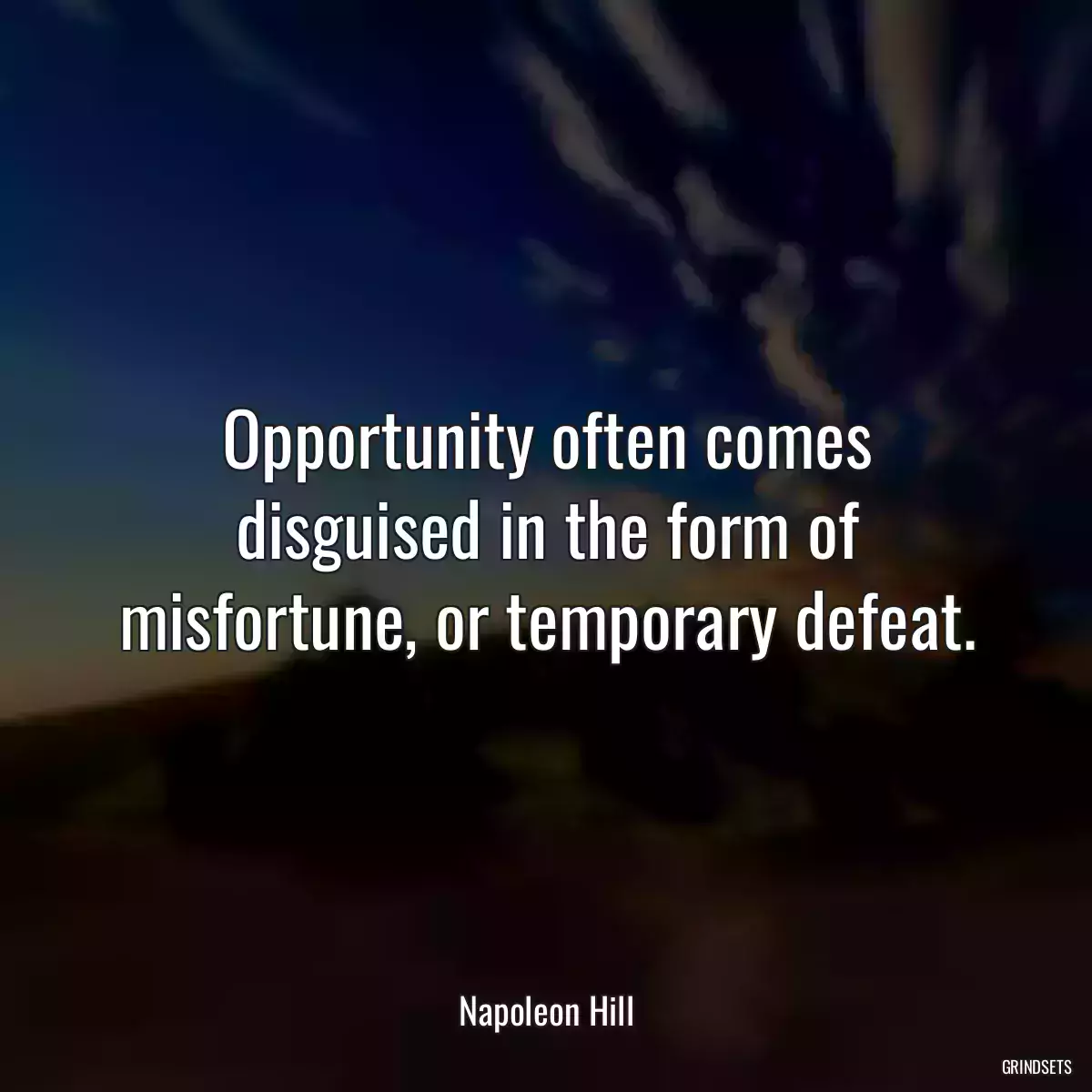 Opportunity often comes disguised in the form of misfortune, or temporary defeat.