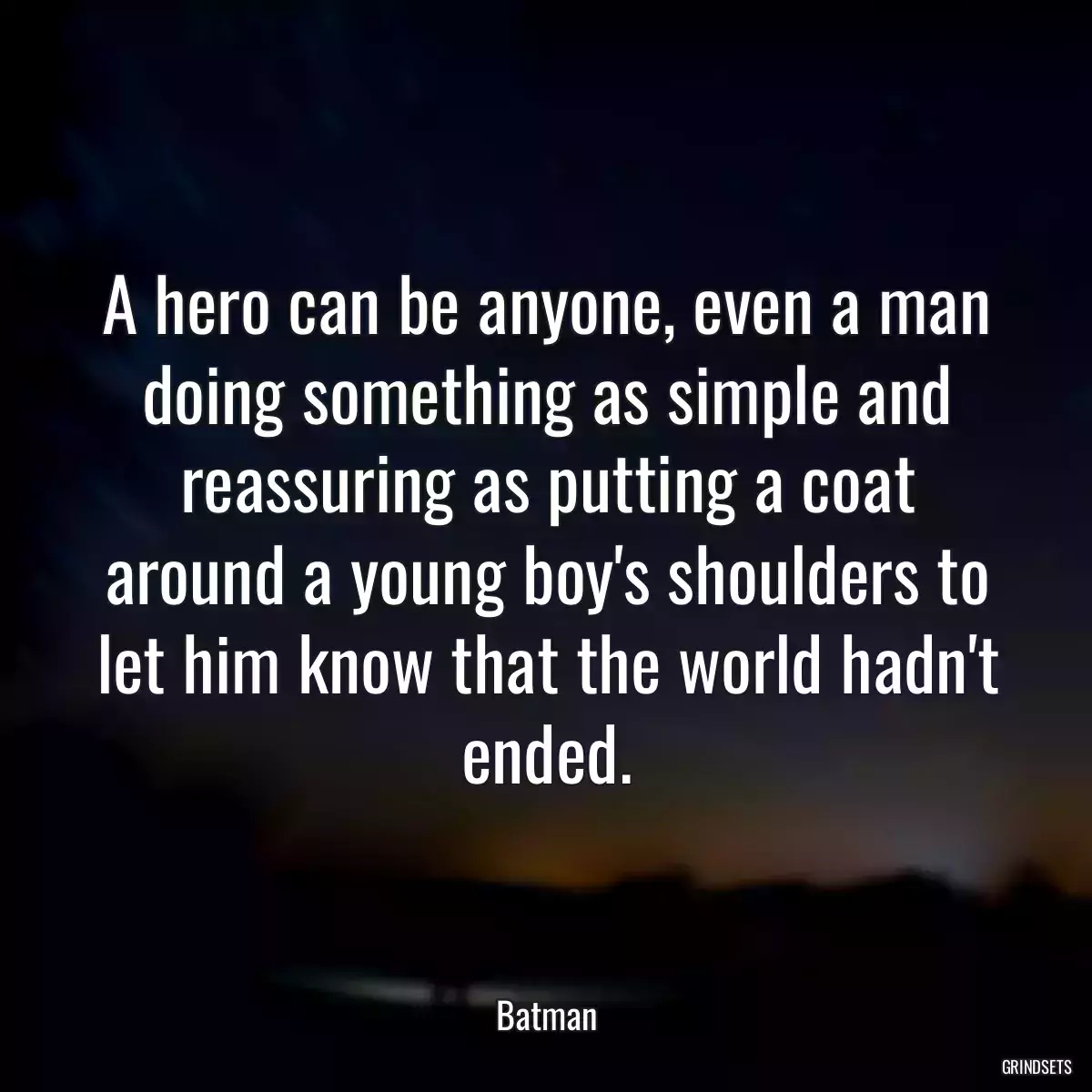 A hero can be anyone, even a man doing something as simple and reassuring as putting a coat around a young boy\'s shoulders to let him know that the world hadn\'t ended.