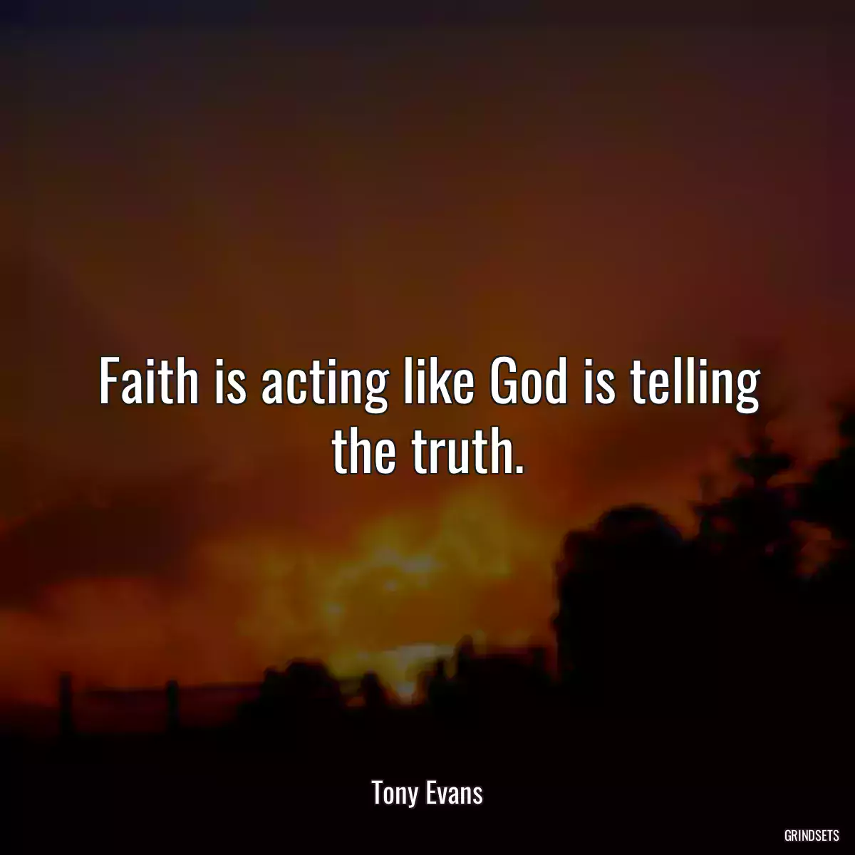 Faith is acting like God is telling the truth.