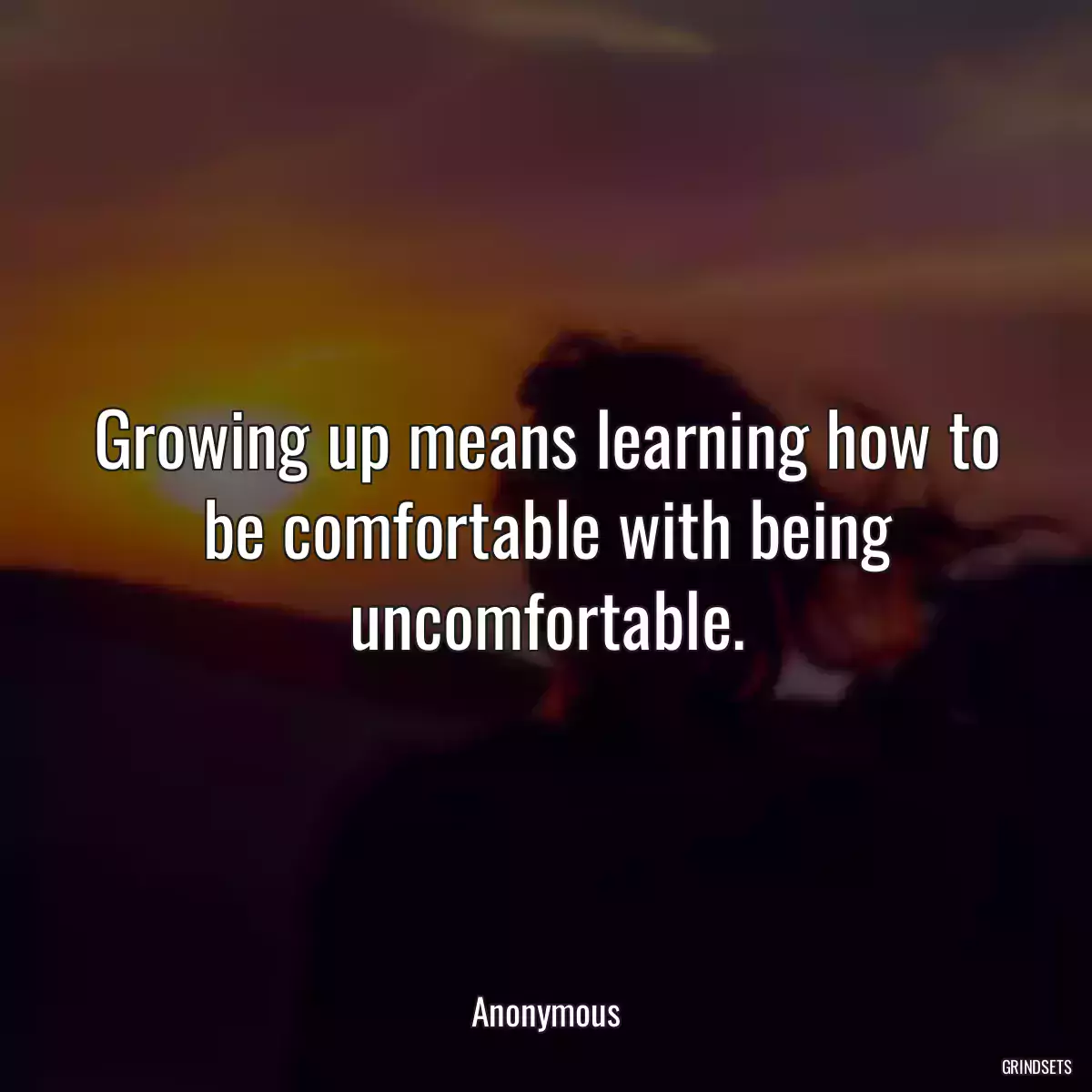 Growing up means learning how to be comfortable with being uncomfortable.