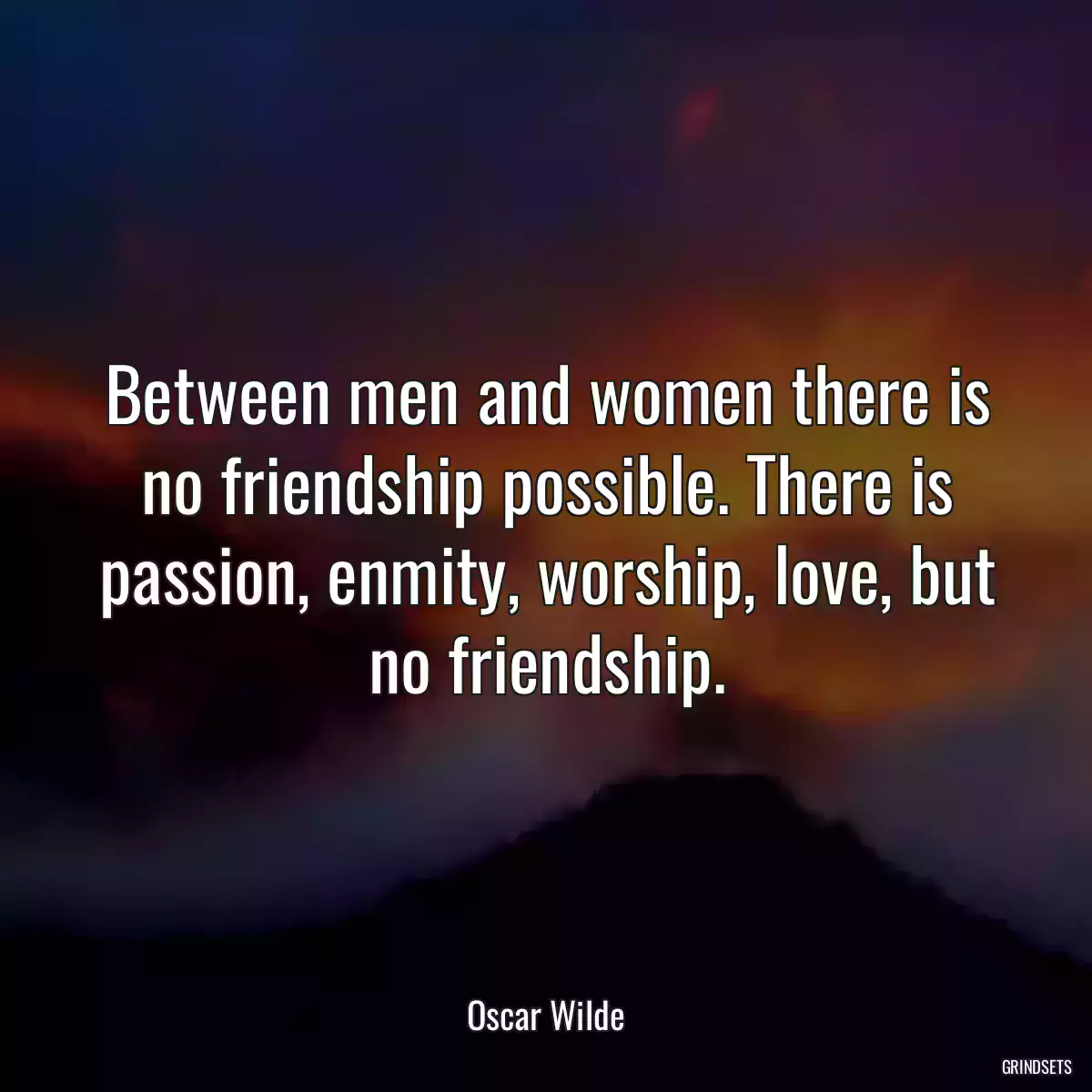 Between men and women there is no friendship possible. There is passion, enmity, worship, love, but no friendship.