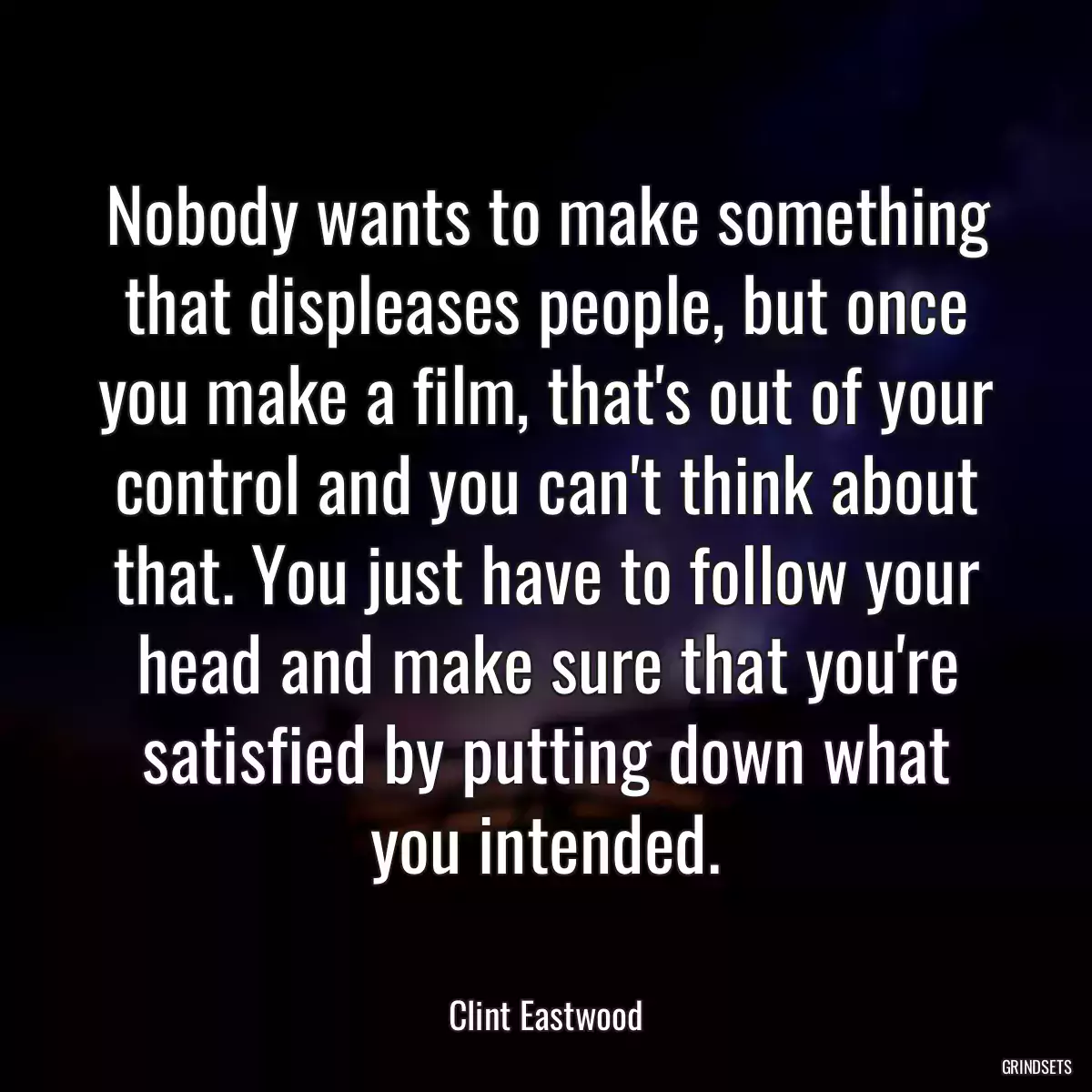 Nobody wants to make something that displeases people, but once you make a film, that\'s out of your control and you can\'t think about that. You just have to follow your head and make sure that you\'re satisfied by putting down what you intended.