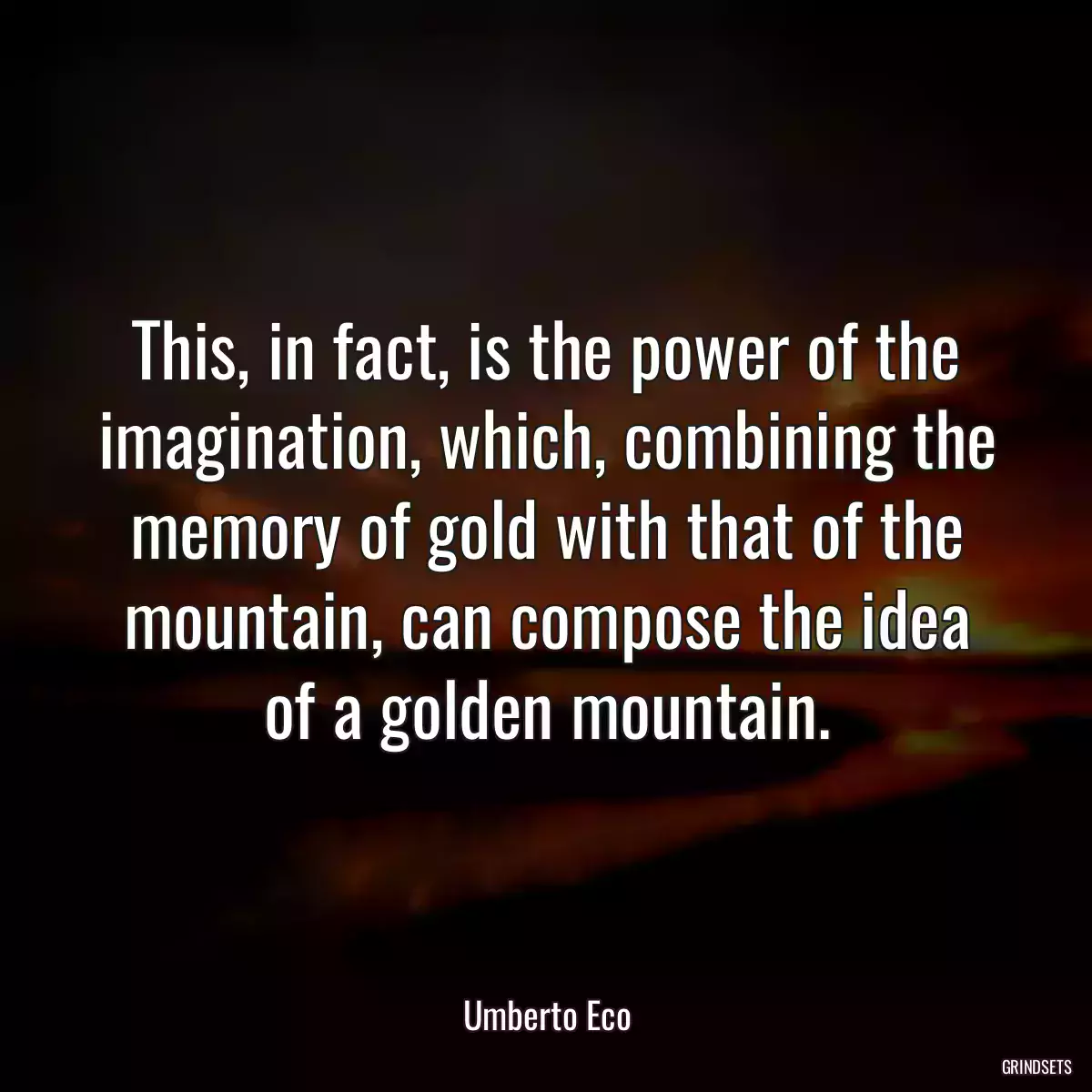 This, in fact, is the power of the imagination, which, combining the memory of gold with that of the mountain, can compose the idea of a golden mountain.