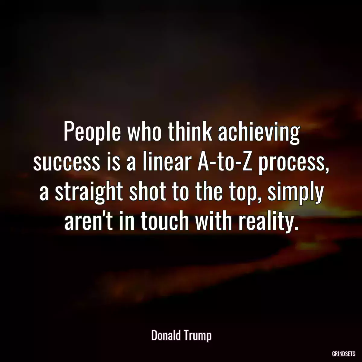 People who think achieving success is a linear A-to-Z process, a straight shot to the top, simply aren\'t in touch with reality.