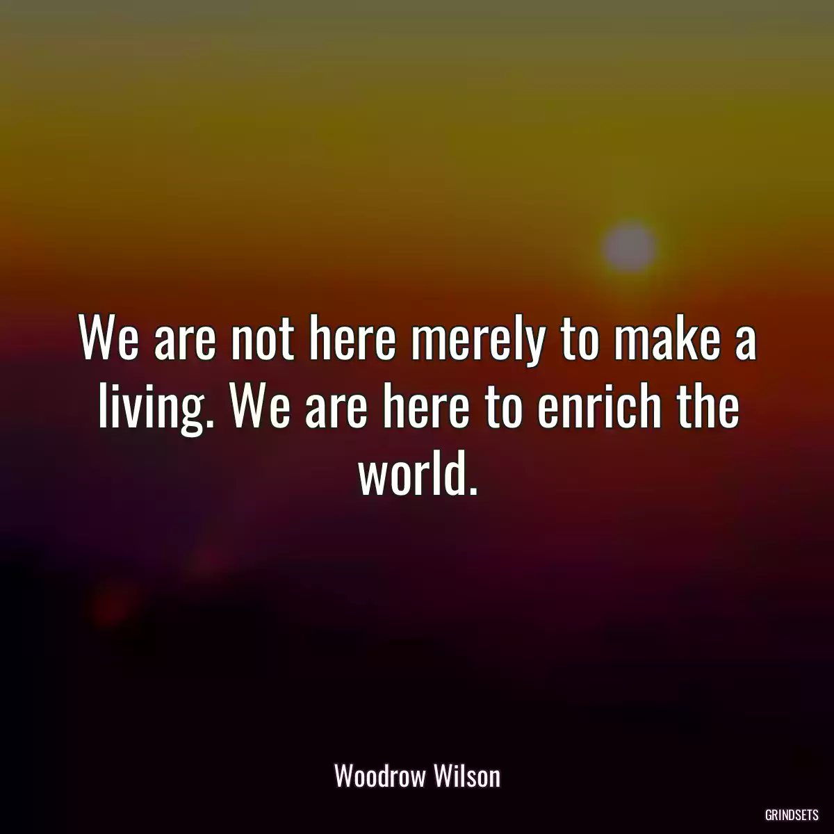 We are not here merely to make a living. We are here to enrich the world.