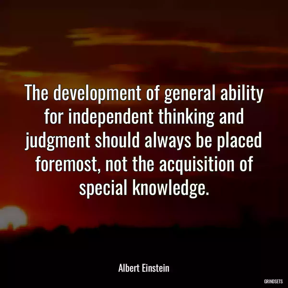 The development of general ability for independent thinking and judgment should always be placed foremost, not the acquisition of special knowledge.