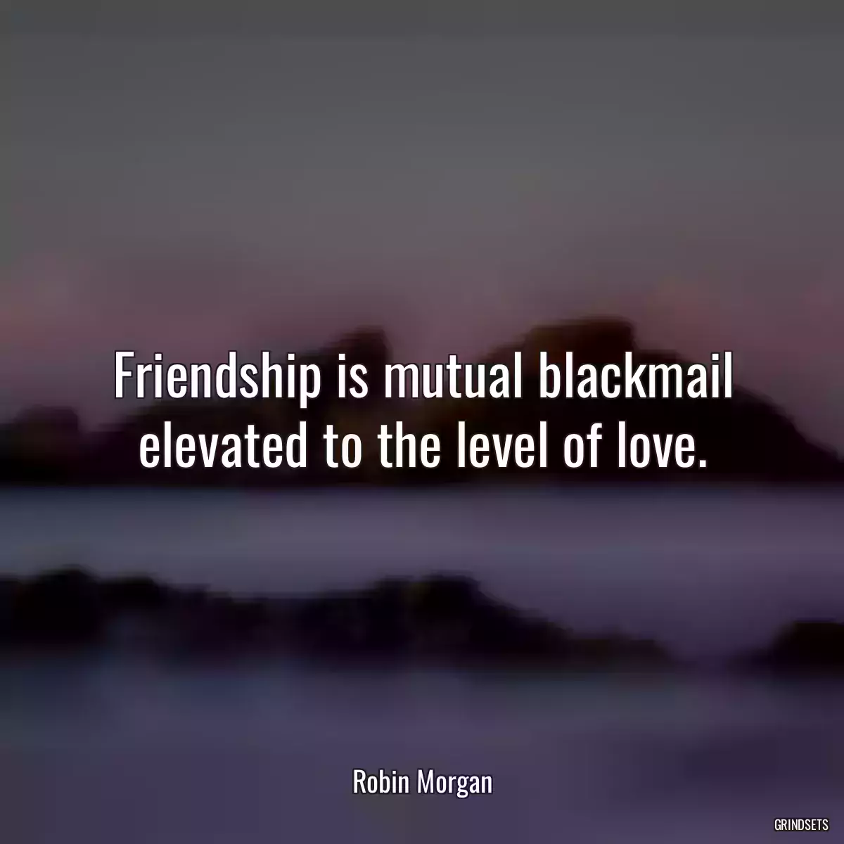 Friendship is mutual blackmail elevated to the level of love.