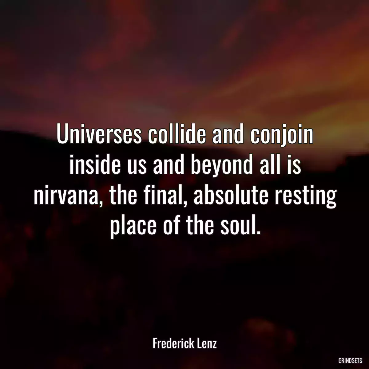 Universes collide and conjoin inside us and beyond all is nirvana, the final, absolute resting place of the soul.