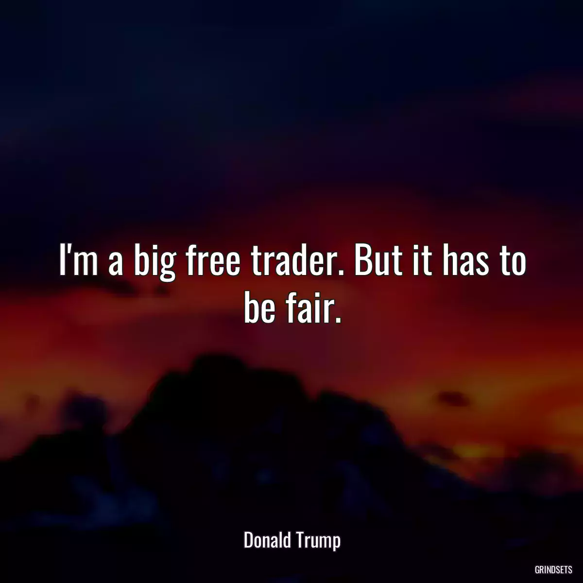 I\'m a big free trader. But it has to be fair.