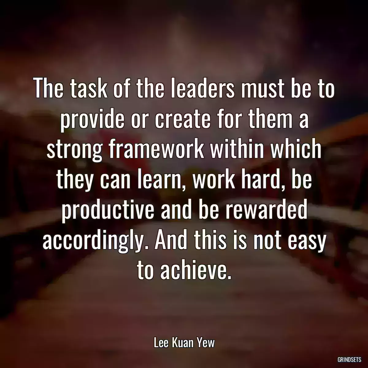 The task of the leaders must be to provide or create for them a strong framework within which they can learn, work hard, be productive and be rewarded accordingly. And this is not easy to achieve.