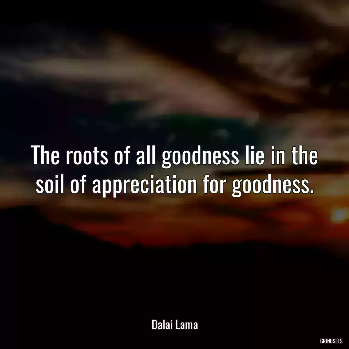 The roots of all goodness lie in the soil of appreciation for goodness.