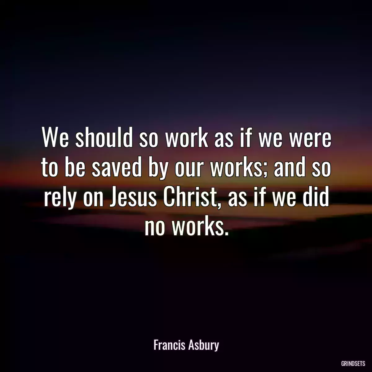 We should so work as if we were to be saved by our works; and so rely on Jesus Christ, as if we did no works.