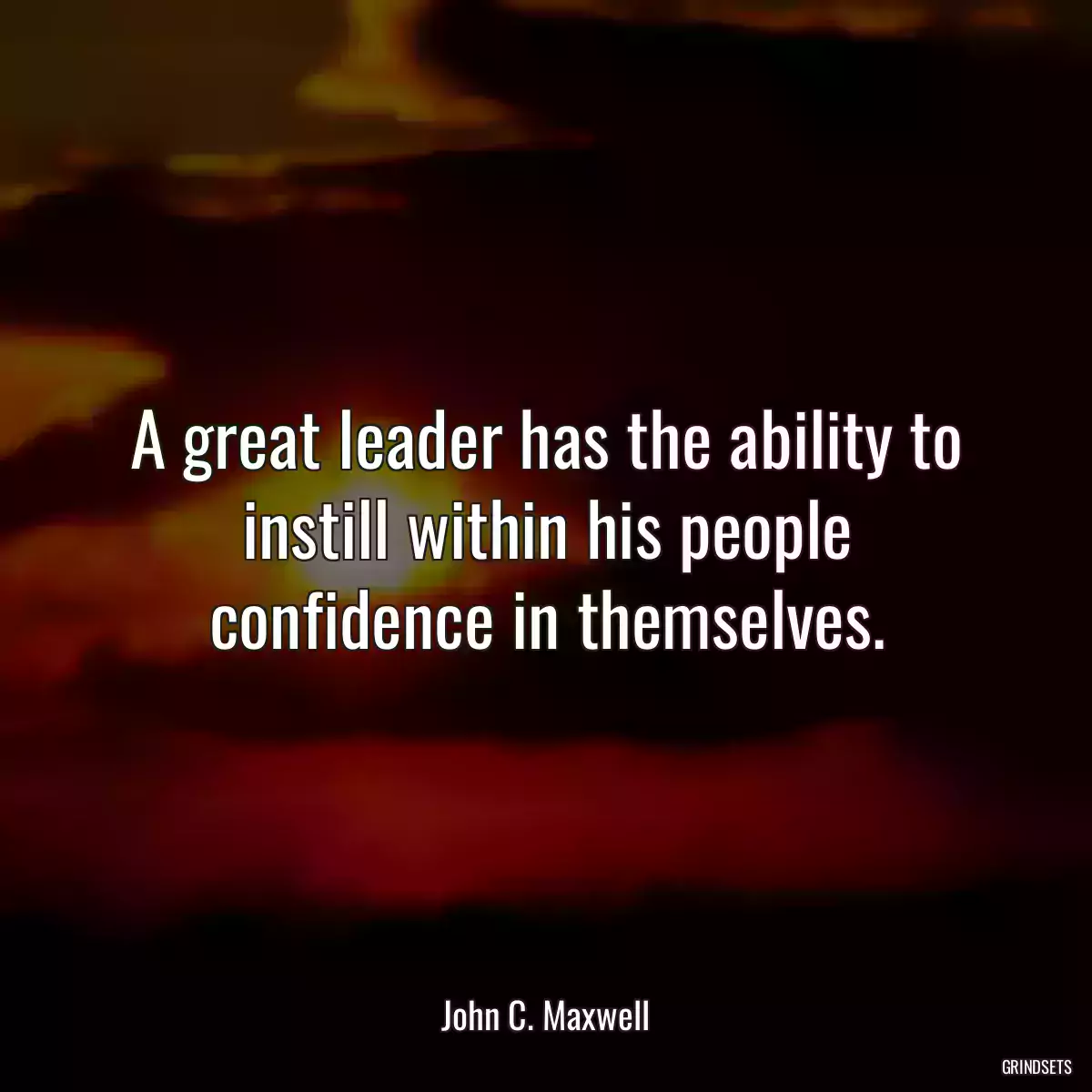 A great leader has the ability to instill within his people confidence in themselves.