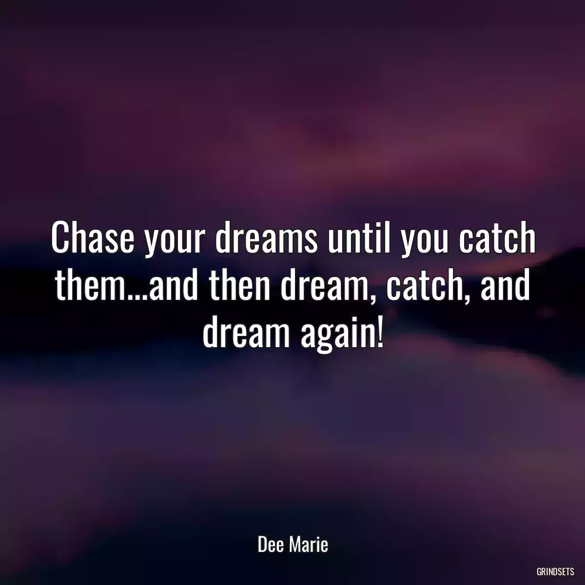 Chase your dreams until you catch them...and then dream, catch, and dream again!