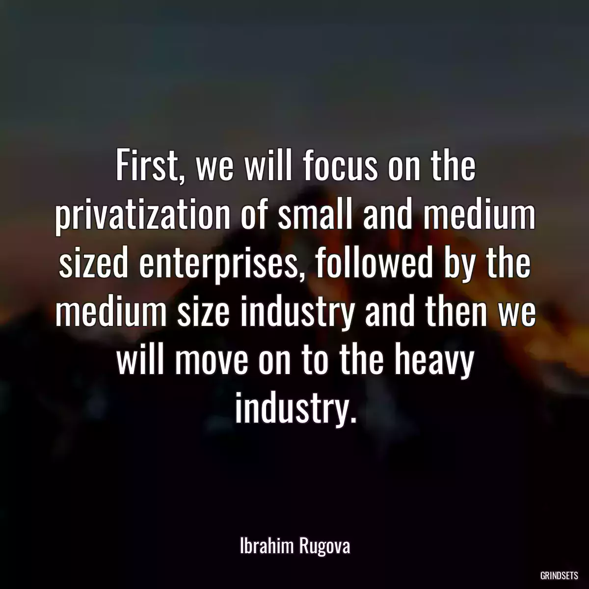 First, we will focus on the privatization of small and medium sized enterprises, followed by the medium size industry and then we will move on to the heavy industry.