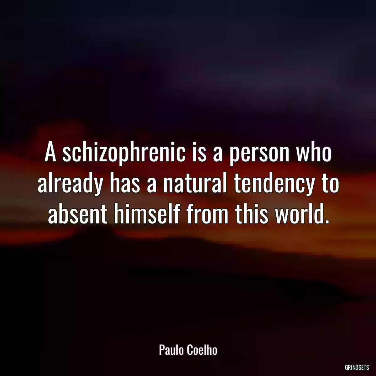 A schizophrenic is a person who already has a natural tendency to absent himself from this world.