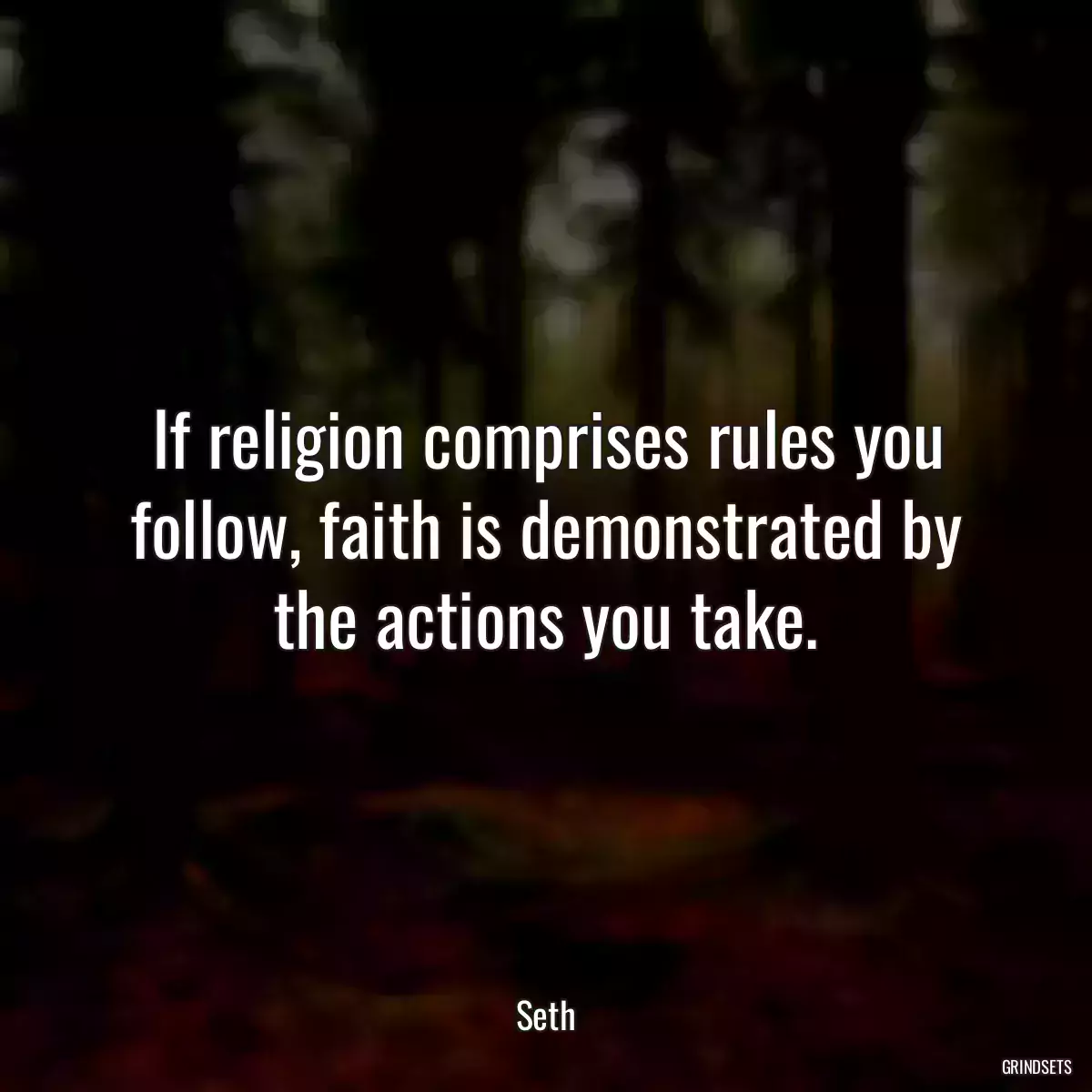 If religion comprises rules you follow, faith is demonstrated by the actions you take.