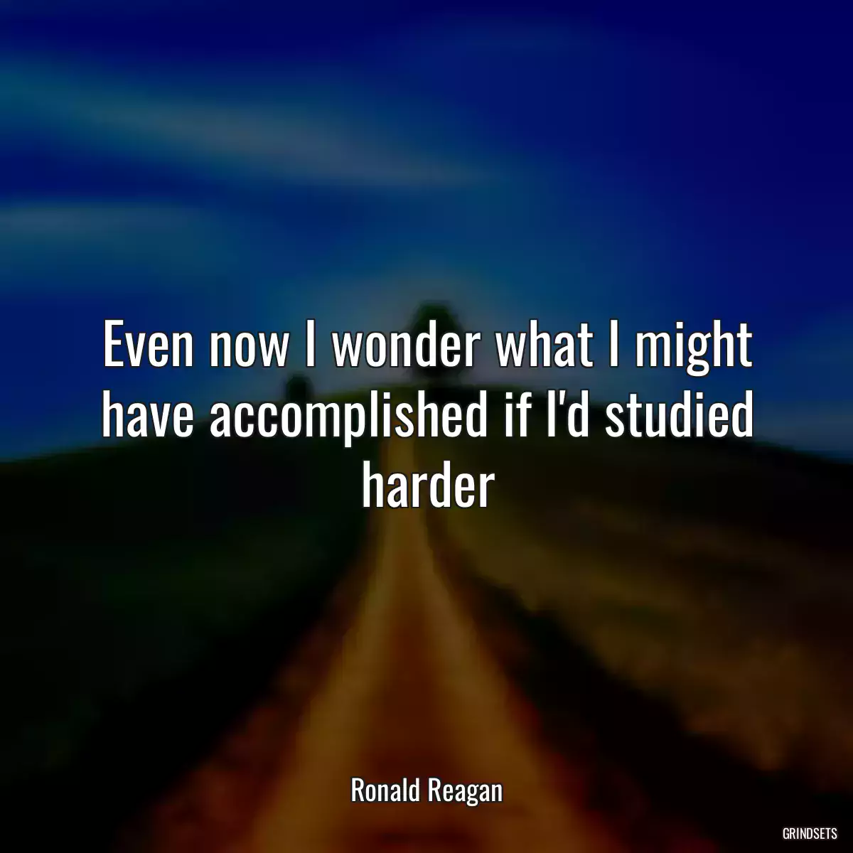 Even now I wonder what I might have accomplished if I\'d studied harder