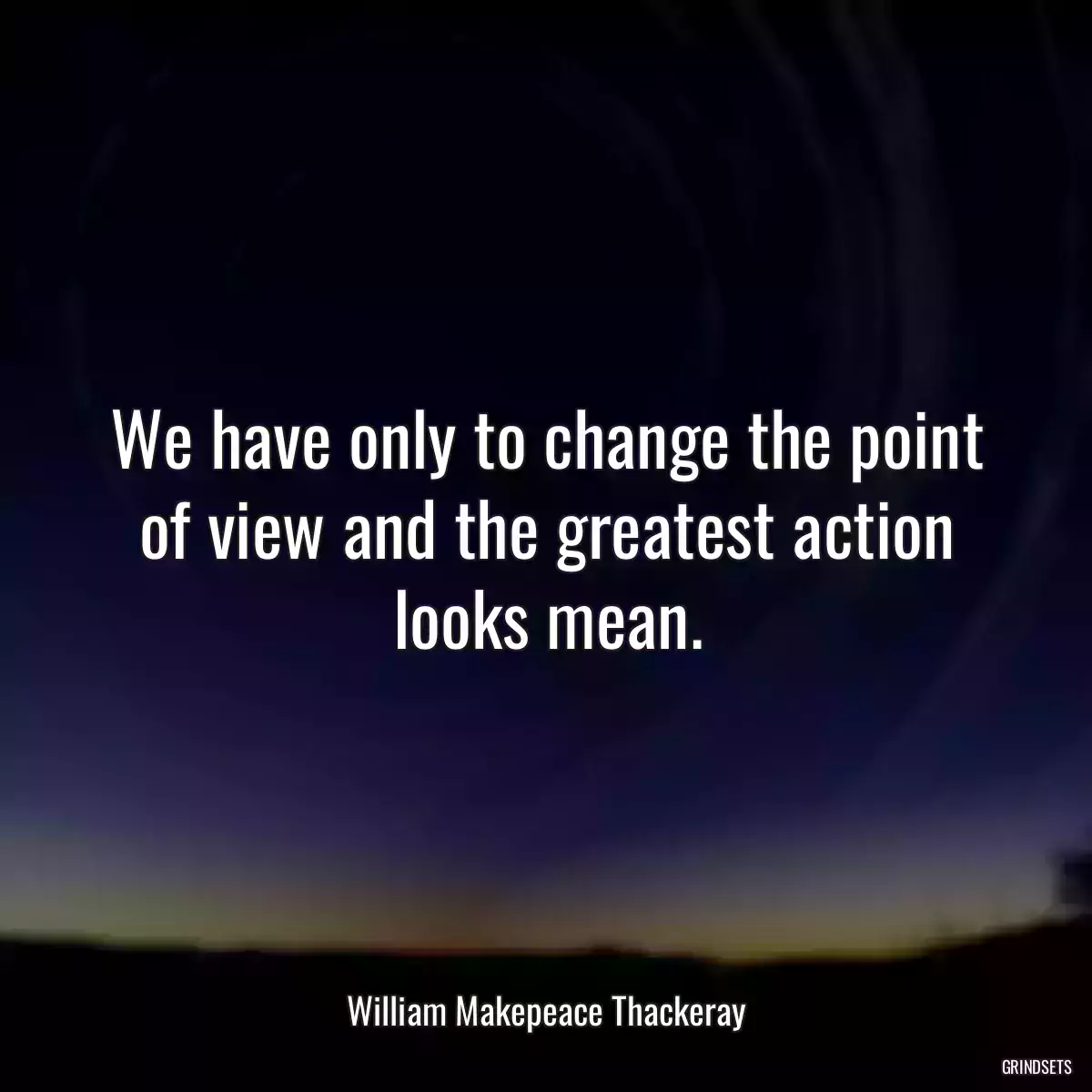 We have only to change the point of view and the greatest action looks mean.