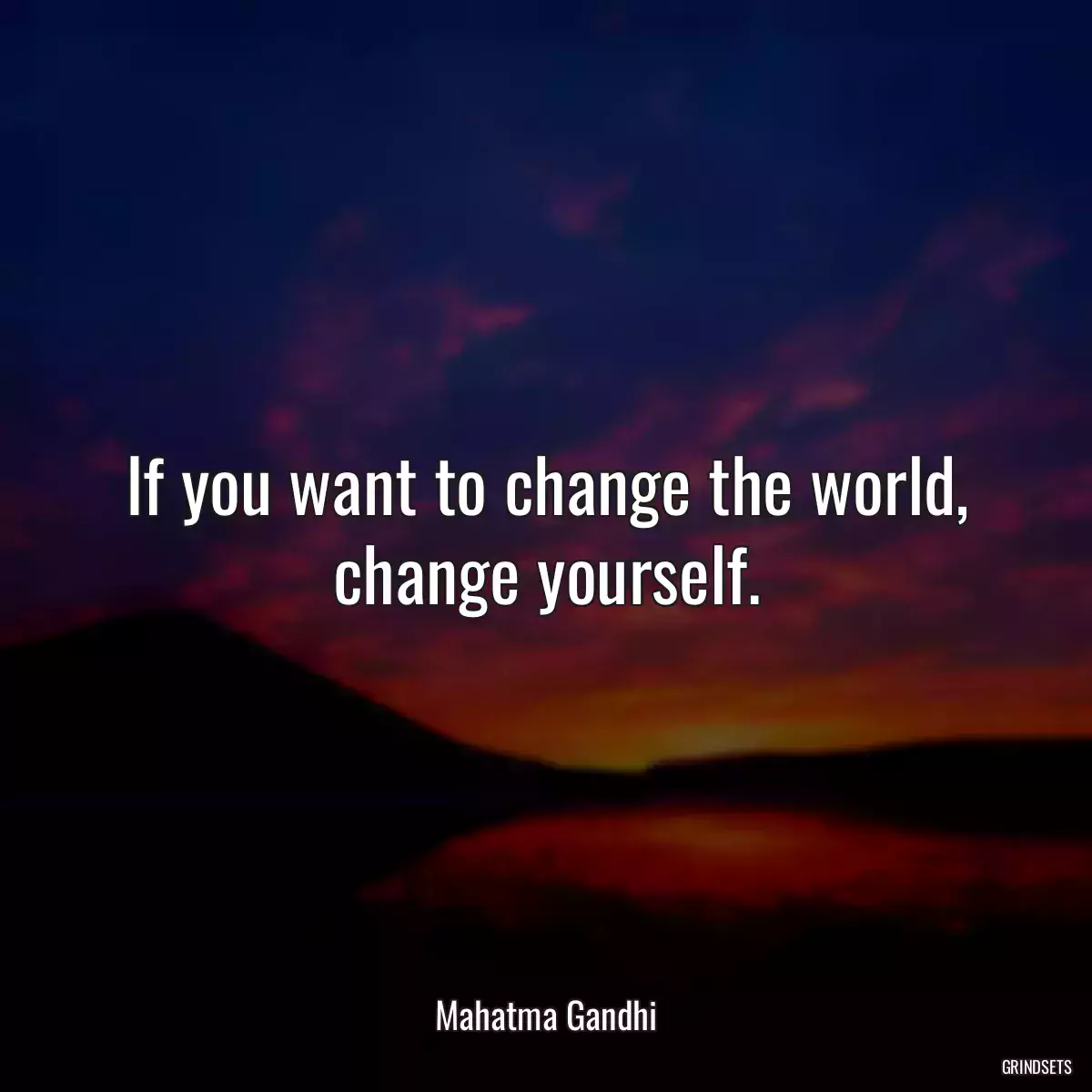 If you want to change the world, change yourself.