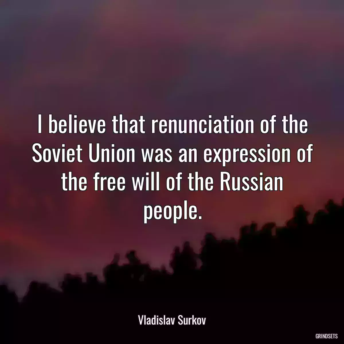 I believe that renunciation of the Soviet Union was an expression of the free will of the Russian people.