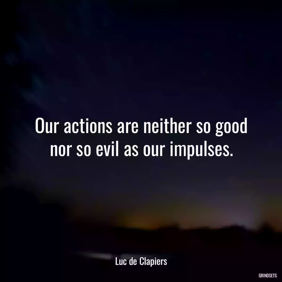 Our actions are neither so good nor so evil as our impulses.