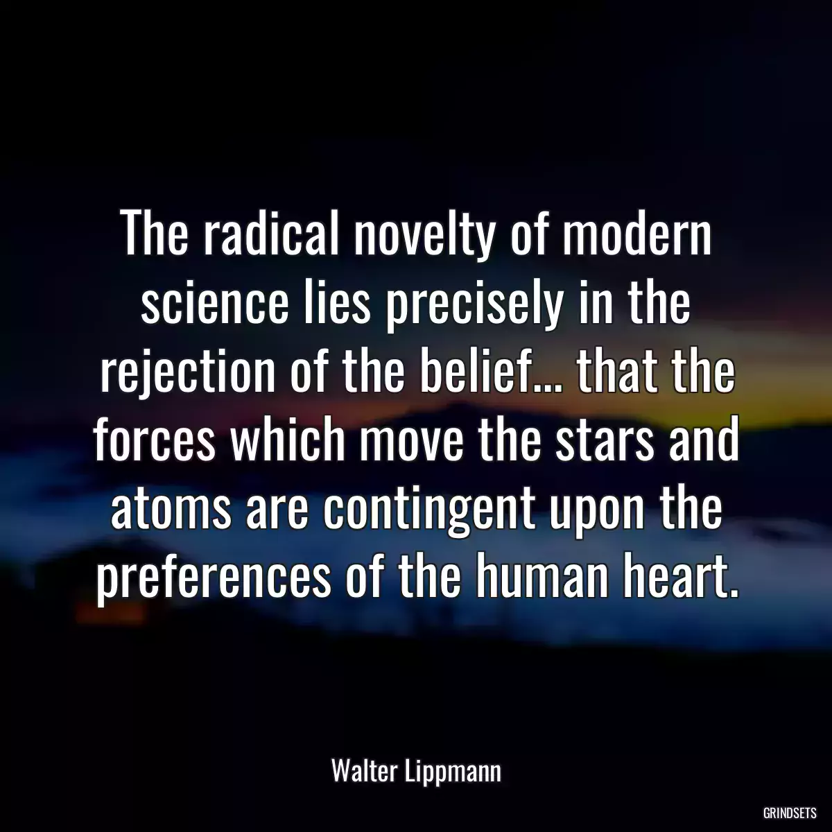 The radical novelty of modern science lies precisely in the rejection of the belief... that the forces which move the stars and atoms are contingent upon the preferences of the human heart.