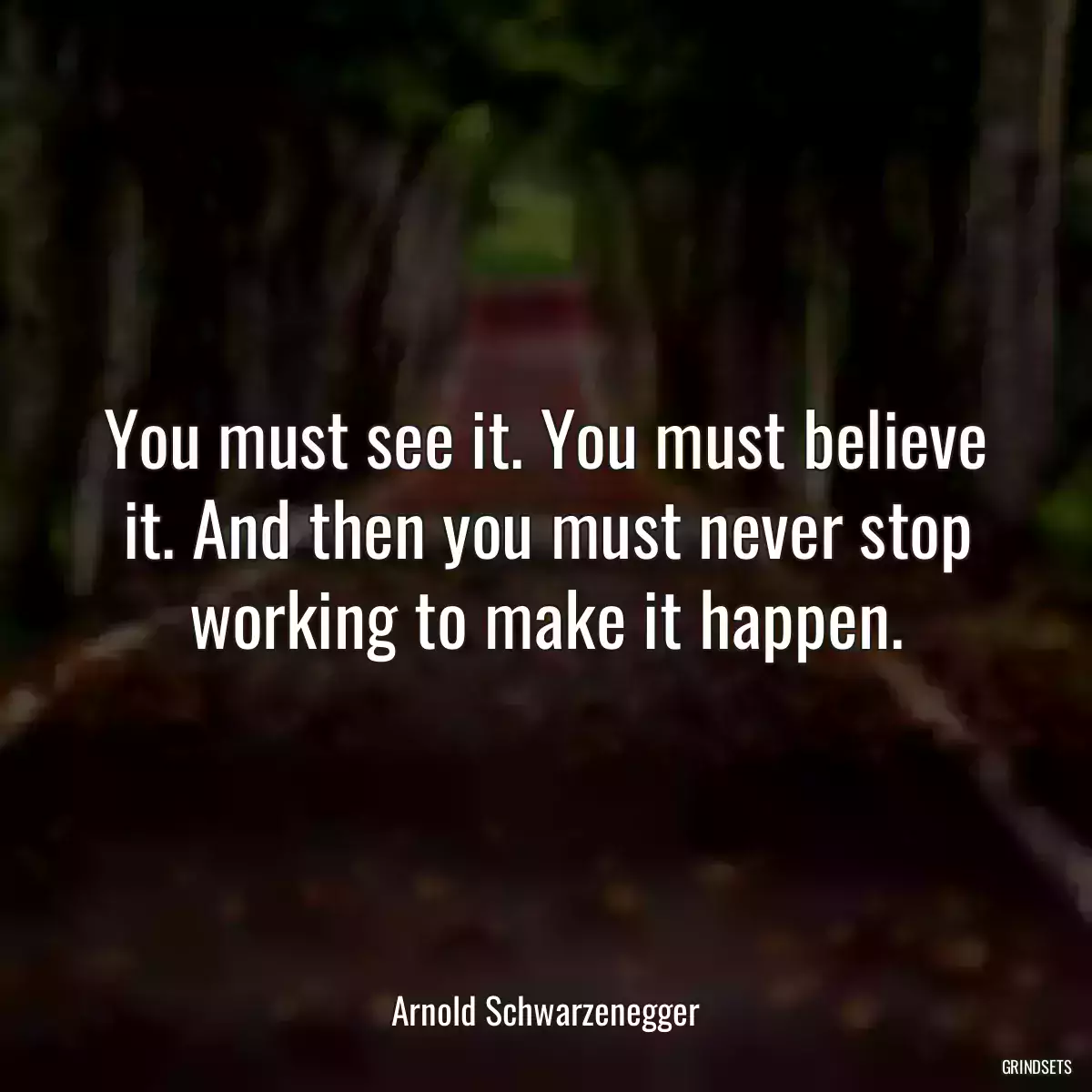 You must see it. You must believe it. And then you must never stop working to make it happen.