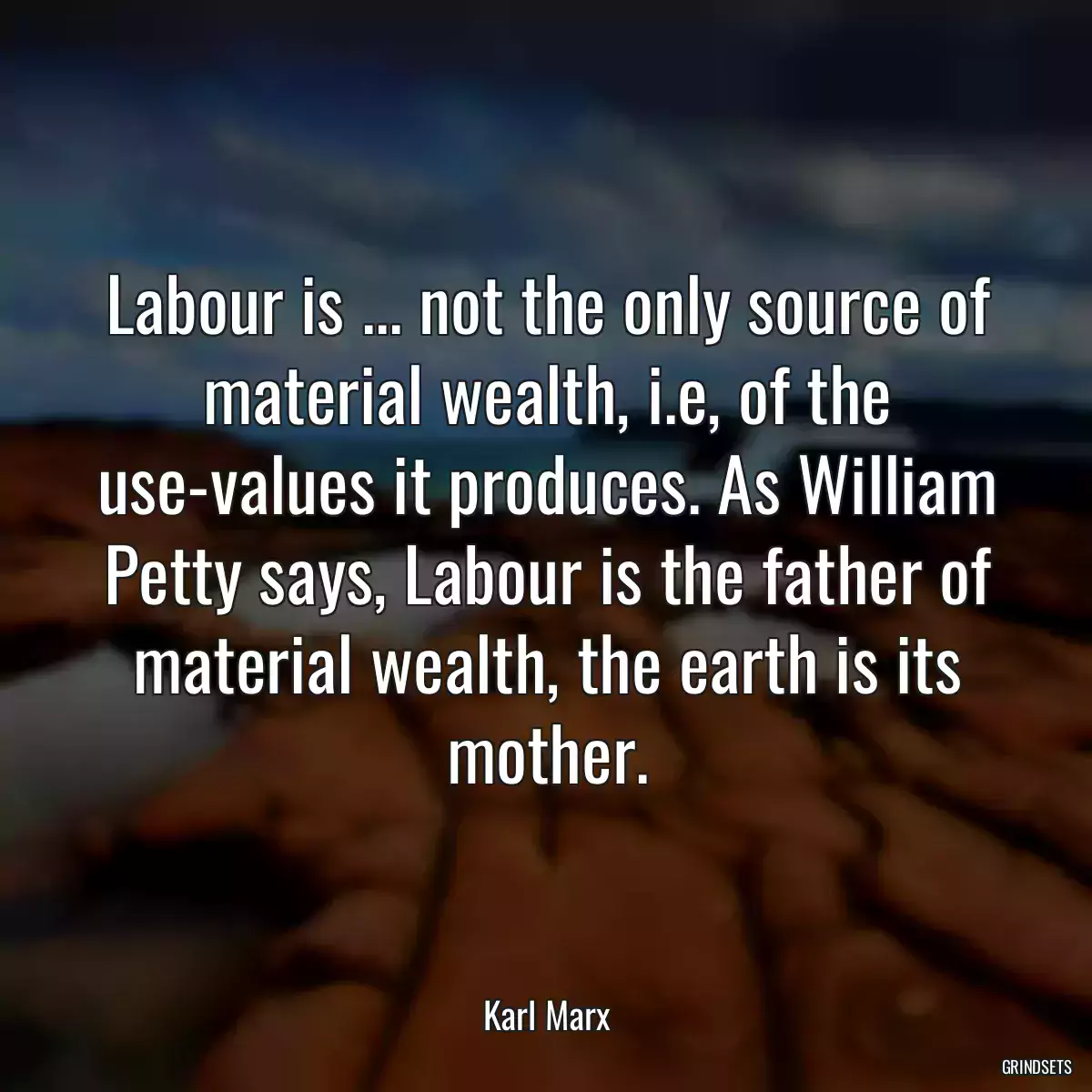 Labour is ... not the only source of material wealth, i.e, of the use-values it produces. As William Petty says, Labour is the father of material wealth, the earth is its mother.