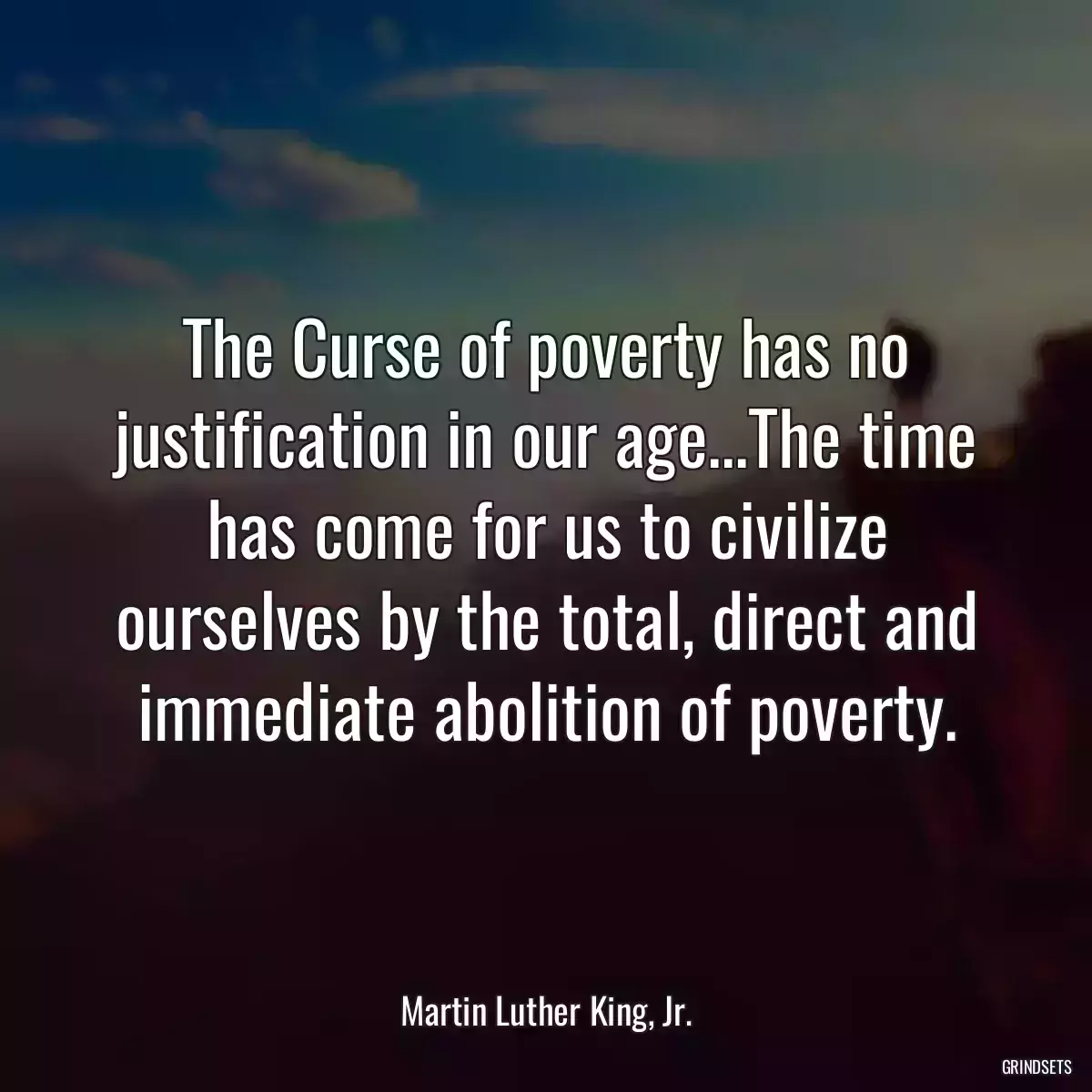 The Curse of poverty has no justification in our age...The time has come for us to civilize ourselves by the total, direct and immediate abolition of poverty.