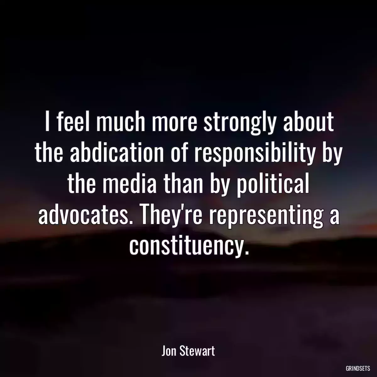 I feel much more strongly about the abdication of responsibility by the media than by political advocates. They\'re representing a constituency.