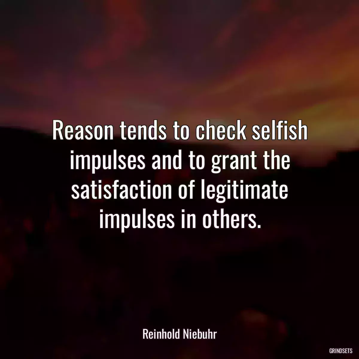 Reason tends to check selfish impulses and to grant the satisfaction of legitimate impulses in others.