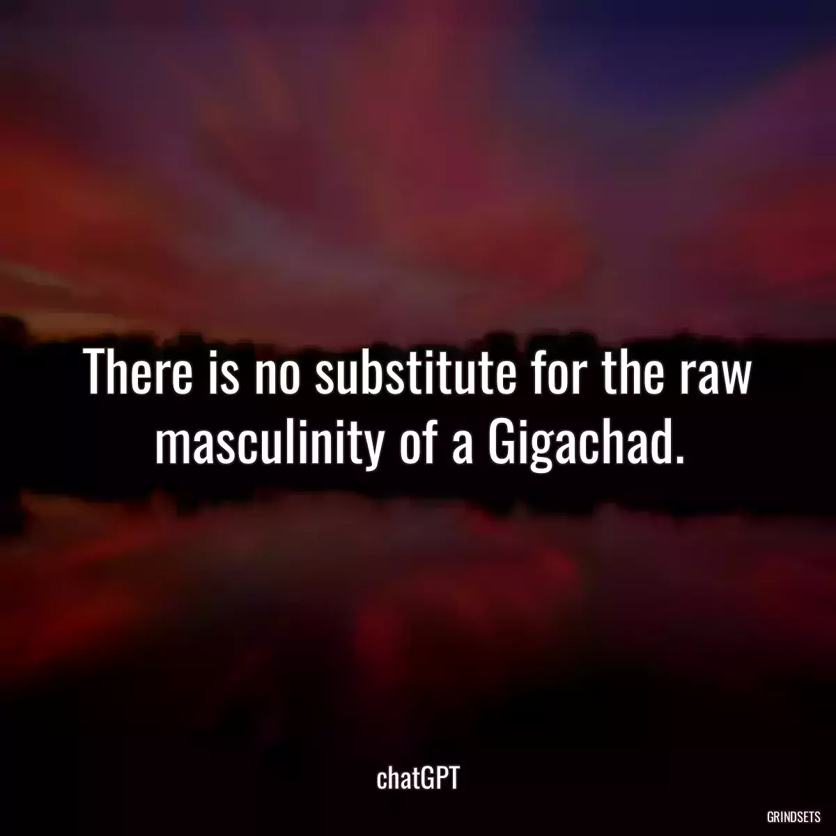 There is no substitute for the raw masculinity of a Gigachad.