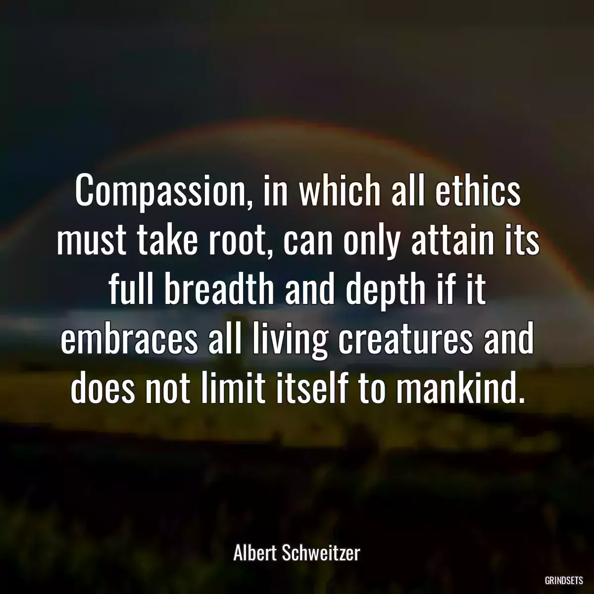 Compassion, in which all ethics must take root, can only attain its full breadth and depth if it embraces all living creatures and does not limit itself to mankind.
