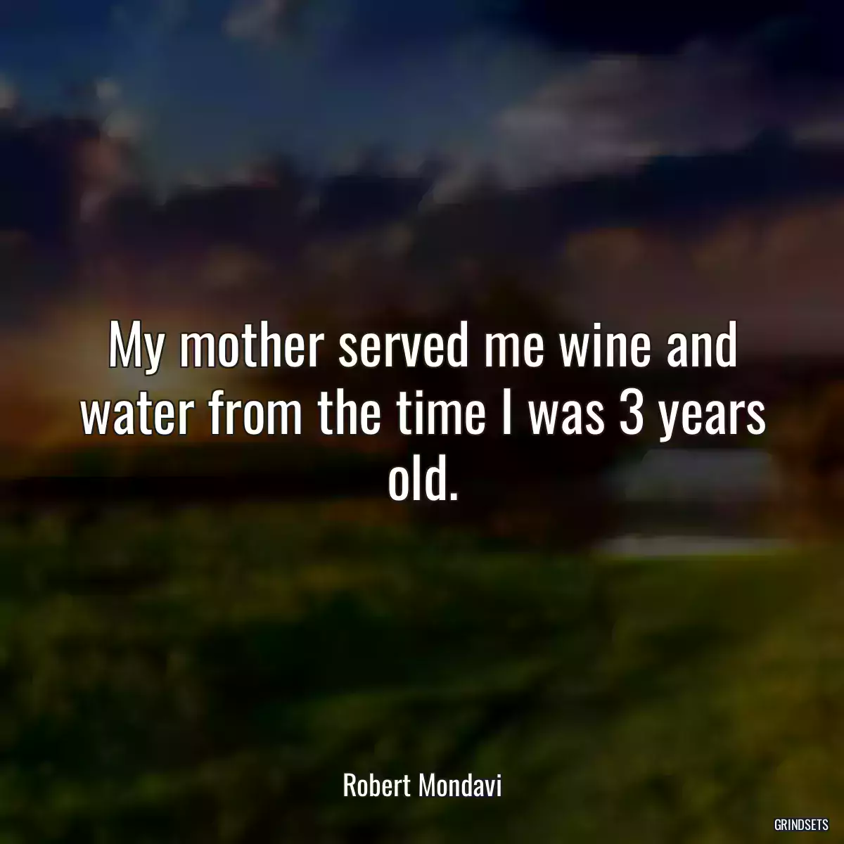 My mother served me wine and water from the time I was 3 years old.