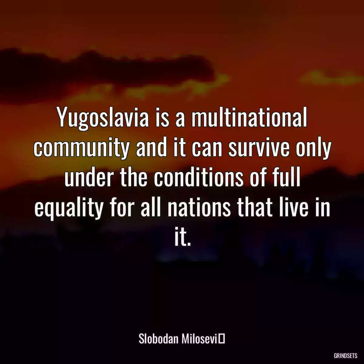 Yugoslavia is a multinational community and it can survive only under the conditions of full equality for all nations that live in it.