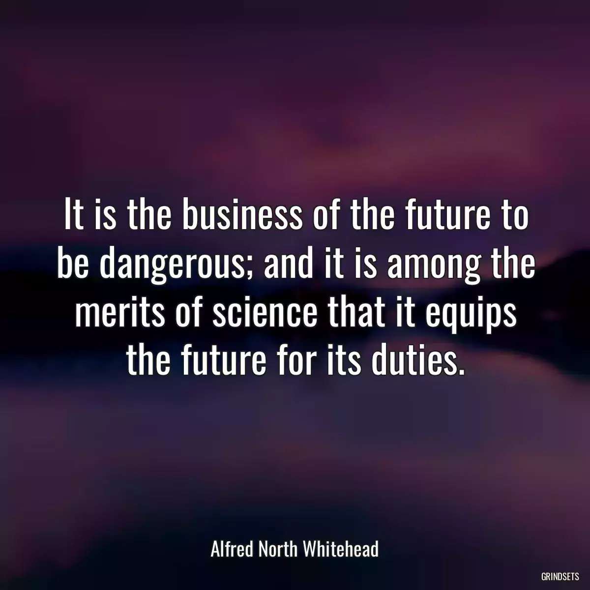 It is the business of the future to be dangerous; and it is among the merits of science that it equips the future for its duties.