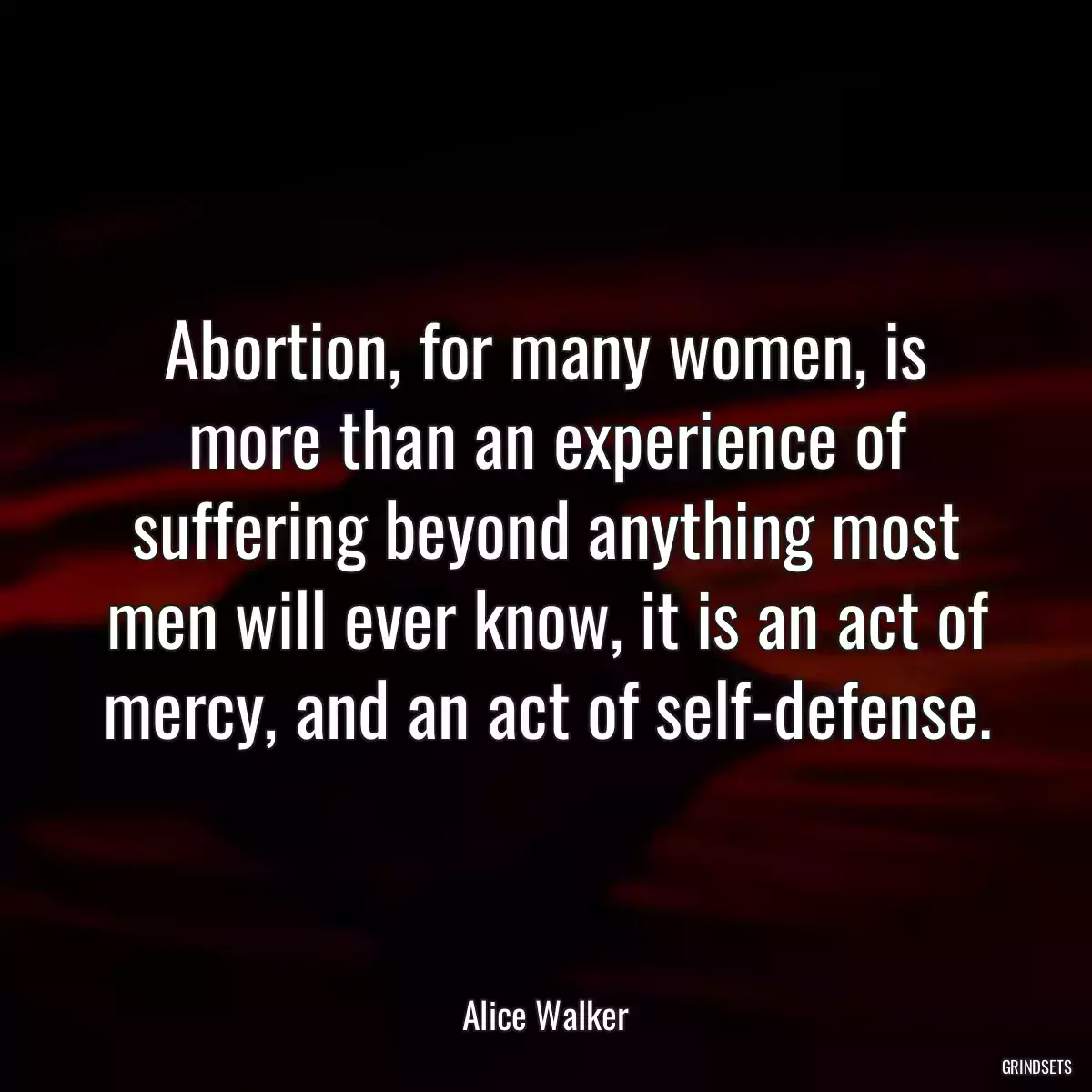 Abortion, for many women, is more than an experience of suffering beyond anything most men will ever know, it is an act of mercy, and an act of self-defense.