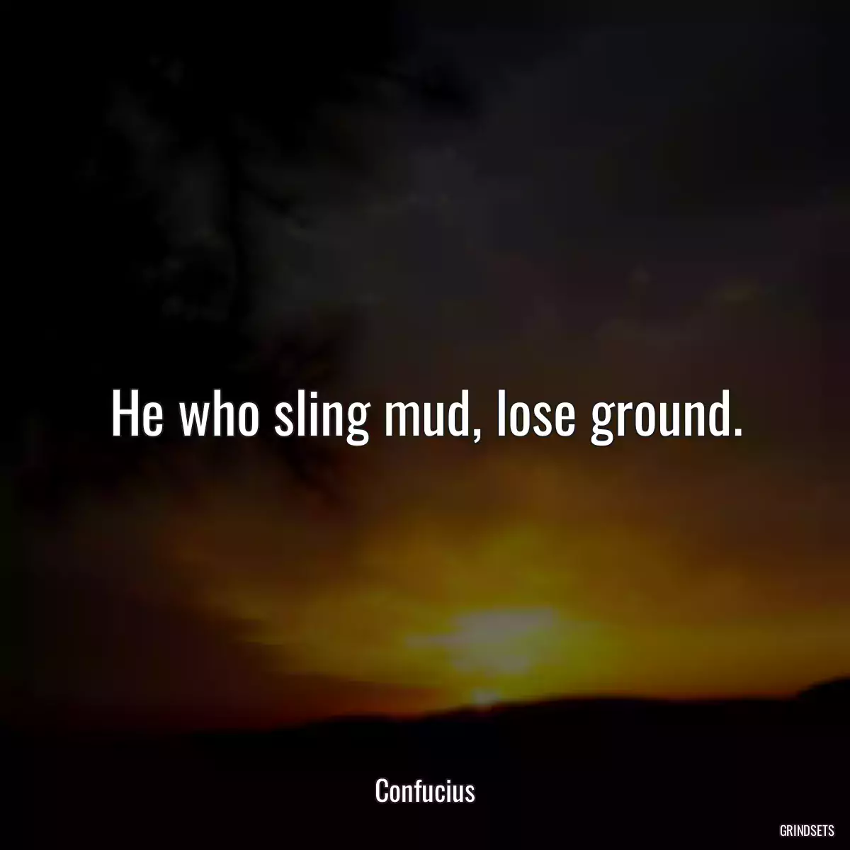 He who sling mud, lose ground.