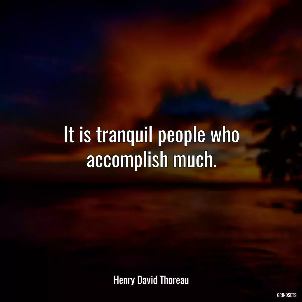 It is tranquil people who accomplish much.