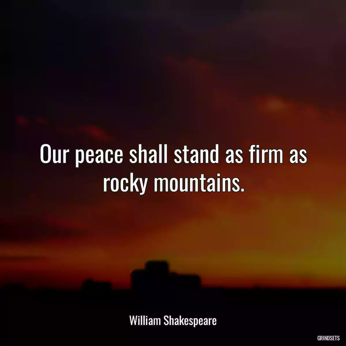 Our peace shall stand as firm as rocky mountains.