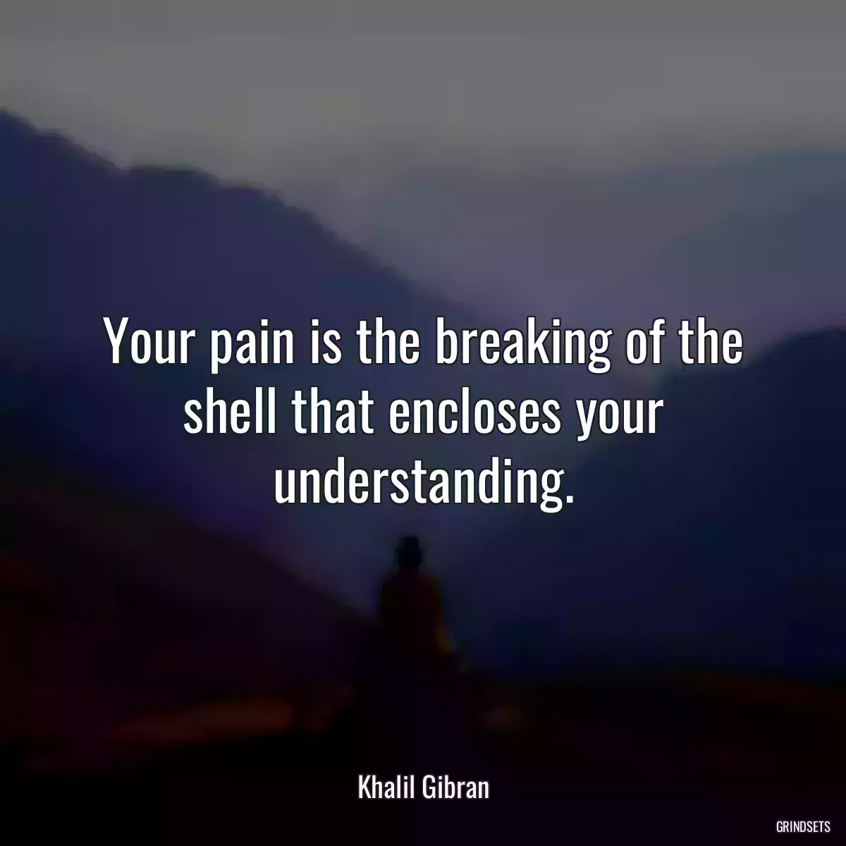 Your pain is the breaking of the shell that encloses your understanding.