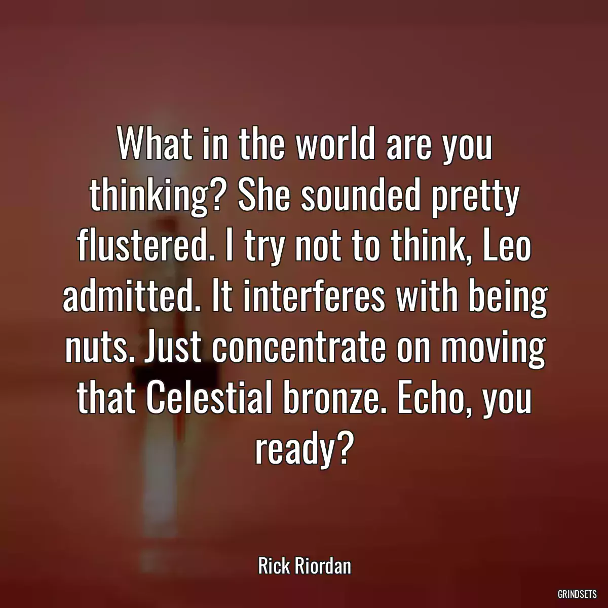 What in the world are you thinking? She sounded pretty flustered. I try not to think, Leo admitted. It interferes with being nuts. Just concentrate on moving that Celestial bronze. Echo, you ready?