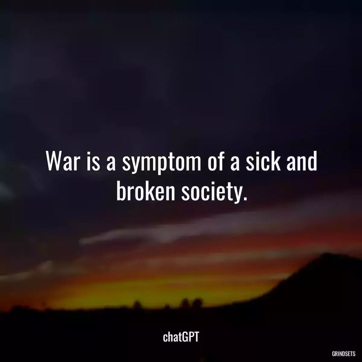 War is a symptom of a sick and broken society.